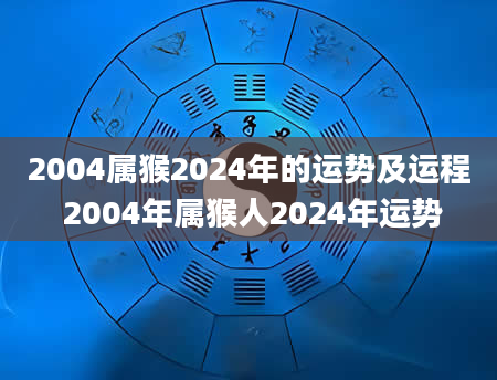 2004属猴2024年的运势及运程 2004年属猴人2024年运势