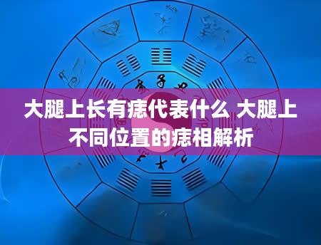 大腿上长有痣代表什么 大腿上不同位置的痣相解析