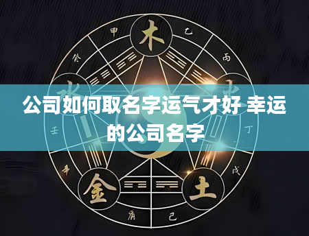 公司如何取名字运气才好 幸运的公司名字