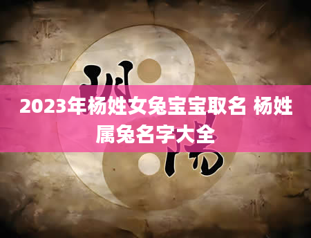 2023年杨姓女兔宝宝取名 杨姓属兔名字大全