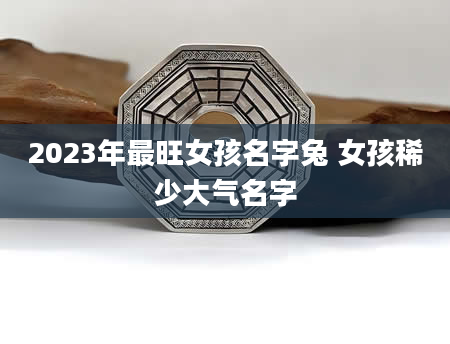 2023年最旺女孩名字兔 女孩稀少大气名字