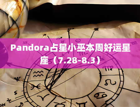 Pandora占星小巫本周好运星座（7.28-8.3）