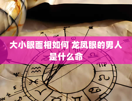 大小眼面相如何 龙凤眼的男人是什么命