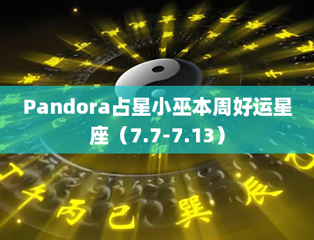 Pandora占星小巫本周好运星座（7.7-7.13）