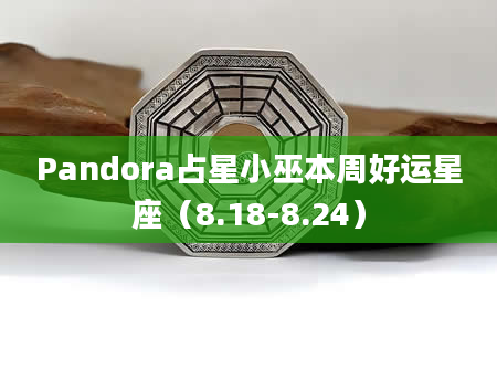 Pandora占星小巫本周好运星座（8.18-8.24）