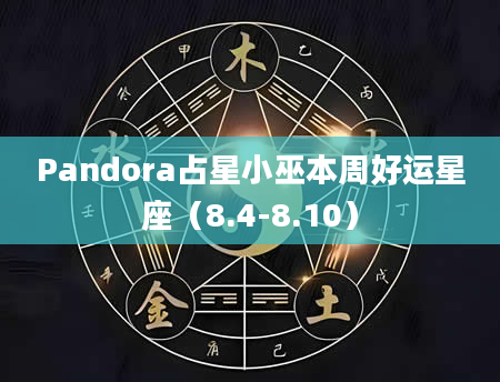 Pandora占星小巫本周好运星座（8.4-8.10）