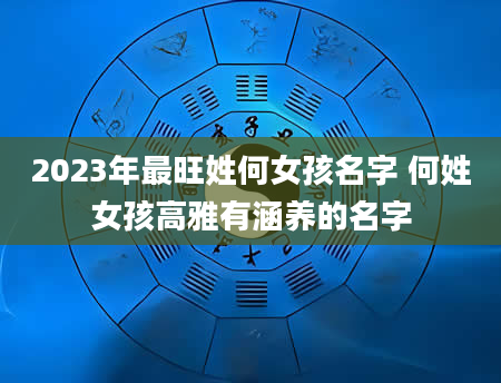 2023年最旺姓何女孩名字 何姓女孩高雅有涵养的名字