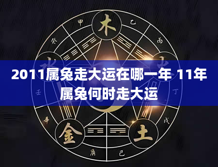 2011属兔走大运在哪一年 11年属兔何时走大运