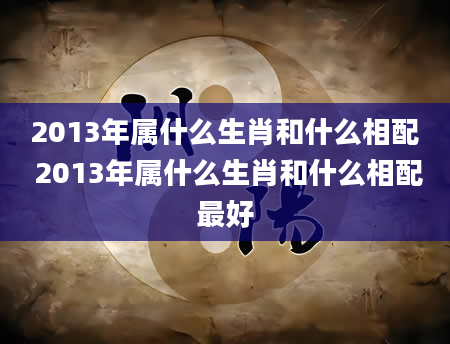 2013年属什么生肖和什么相配 2013年属什么生肖和什么相配最好
