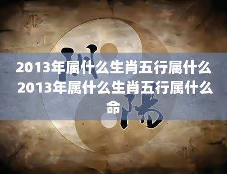 2013年属什么生肖五行属什么 2013年属什么生肖五行属什么命