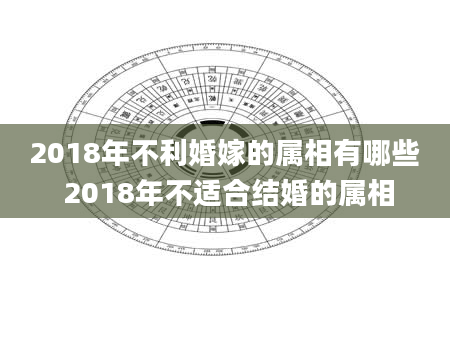 2018年不利婚嫁的属相有哪些 2018年不适合结婚的属相