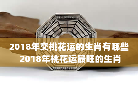 2018年交桃花运的生肖有哪些 2018年桃花运最旺的生肖