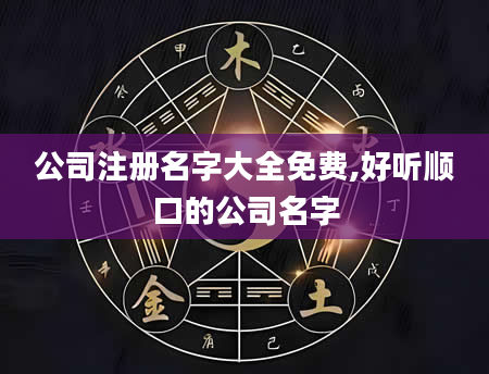 公司注册名字大全免费,好听顺口的公司名字