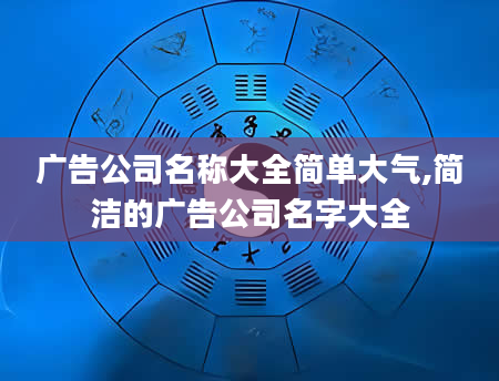 广告公司名称大全简单大气,简洁的广告公司名字大全