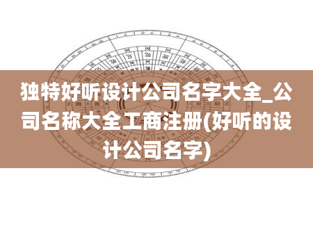独特好听设计公司名字大全_公司名称大全工商注册(好听的设计公司名字)