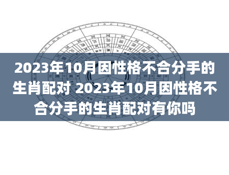 2023年10月因性格不合分手的生肖配对 2023年10月因性格不合分手的生肖配对有你吗