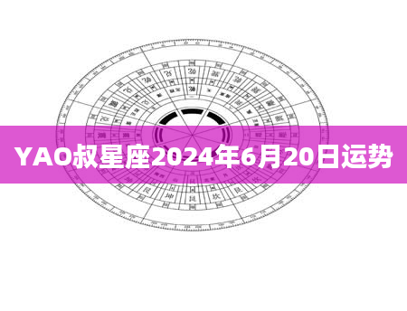 YAO叔星座2024年6月20日运势