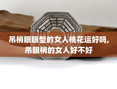吊梢眼眼型的女人桃花运好吗,吊眼梢的女人好不好