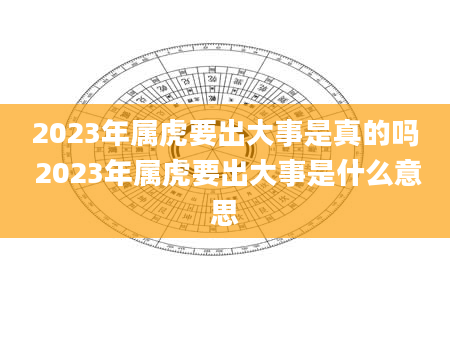 2023年属虎要出大事是真的吗 2023年属虎要出大事是什么意思