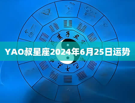 YAO叔星座2024年6月25日运势