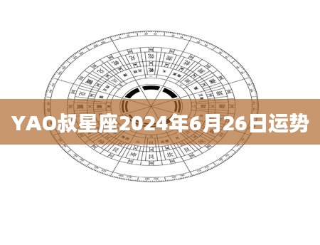 YAO叔星座2024年6月26日运势