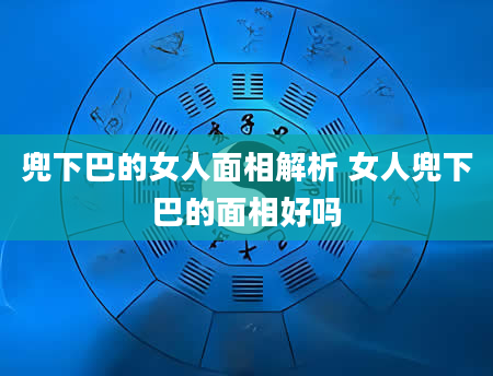 兜下巴的女人面相解析 女人兜下巴的面相好吗