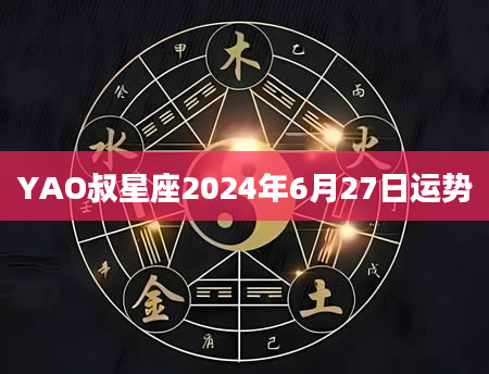 YAO叔星座2024年6月27日运势