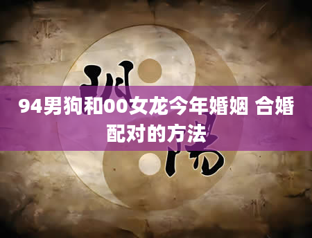94男狗和00女龙今年婚姻 合婚配对的方法