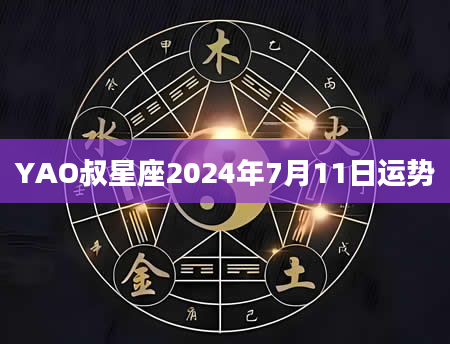 YAO叔星座2024年7月11日运势