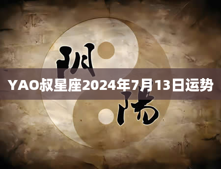 YAO叔星座2024年7月13日运势