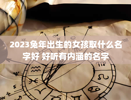 2023兔年出生的女孩取什么名字好 好听有内涵的名字