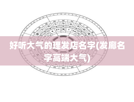 好听大气的理发店名字(发廊名字高端大气)