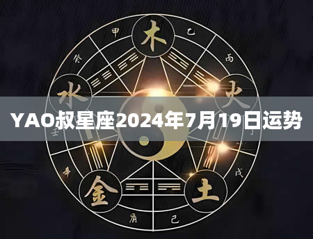 YAO叔星座2024年7月19日运势