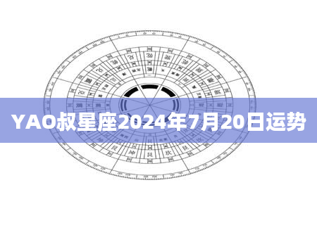 YAO叔星座2024年7月20日运势