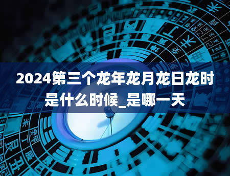 2024第三个龙年龙月龙日龙时是什么时候_是哪一天