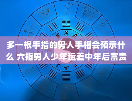 多一根手指的男人手相会预示什么 六指男人少年运差中年后富贵