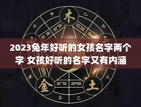 2023兔年好听的女孩名字两个字 女孩好听的名字又有内涵