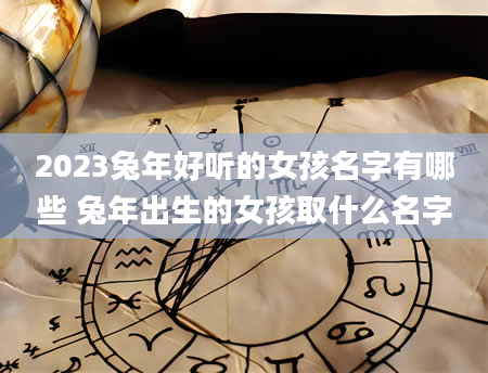 2023兔年好听的女孩名字有哪些 兔年出生的女孩取什么名字