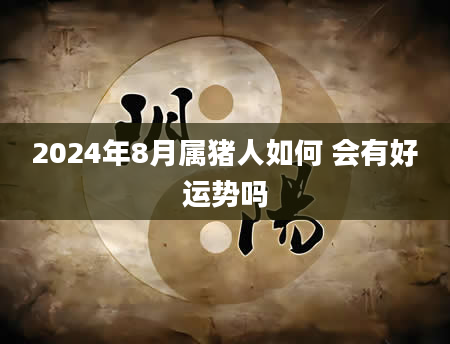 2024年8月属猪人如何 会有好运势吗