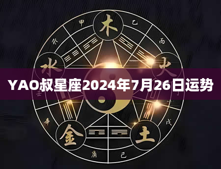 YAO叔星座2024年7月26日运势