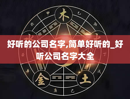 好听的公司名字,简单好听的_好听公司名字大全