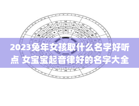 2023兔年女孩取什么名字好听点 女宝宝起音律好的名字大全