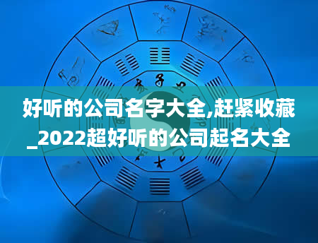 好听的公司名字大全,赶紧收藏_2022超好听的公司起名大全