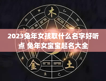 2023兔年女孩取什么名字好听点 兔年女宝宝起名大全