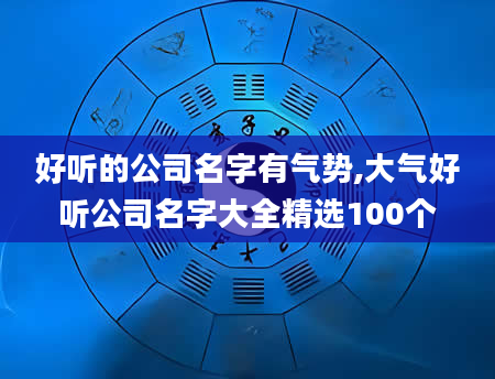 好听的公司名字有气势,大气好听公司名字大全精选100个