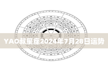 YAO叔星座2024年7月28日运势