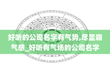 好听的公司名字有气势,尽显霸气感_好听有气场的公司名字