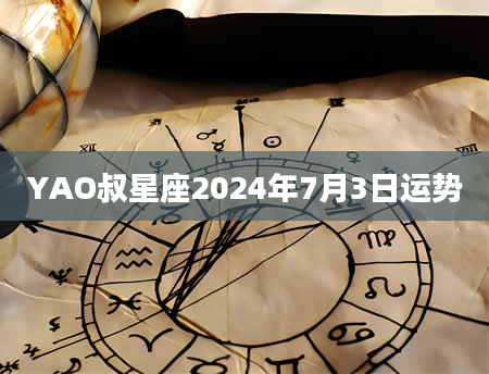 YAO叔星座2024年7月3日运势