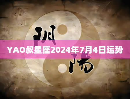 YAO叔星座2024年7月4日运势