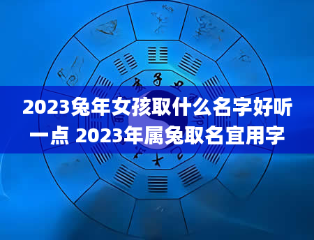 2023兔年女孩取什么名字好听一点 2023年属兔取名宜用字